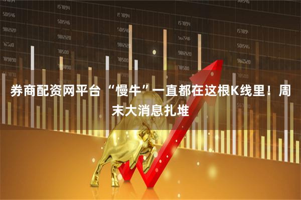 券商配资网平台 “慢牛”一直都在这根K线里！周末大消息扎堆