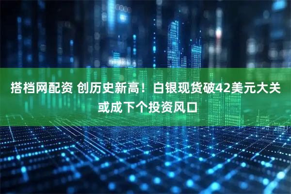 搭档网配资 创历史新高！白银现货破42美元大关 或成下个投资风口