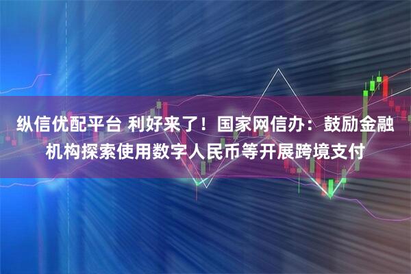 纵信优配平台 利好来了！国家网信办：鼓励金融机构探索使用数字人民币等开展跨境支付