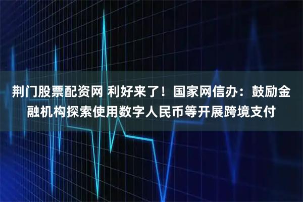荆门股票配资网 利好来了！国家网信办：鼓励金融机构探索使用数字人民币等开展跨境支付