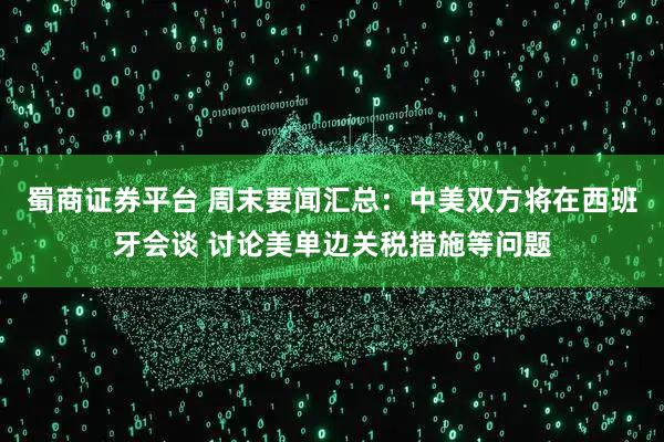 蜀商证券平台 周末要闻汇总：中美双方将在西班牙会谈 讨论美单边关税措施等问题