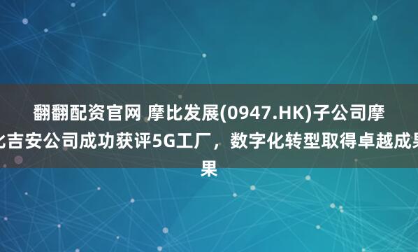 翻翻配资官网 摩比发展(0947.HK)子公司摩比吉安公司成功获评5G工厂，数字化转型取得卓越成果