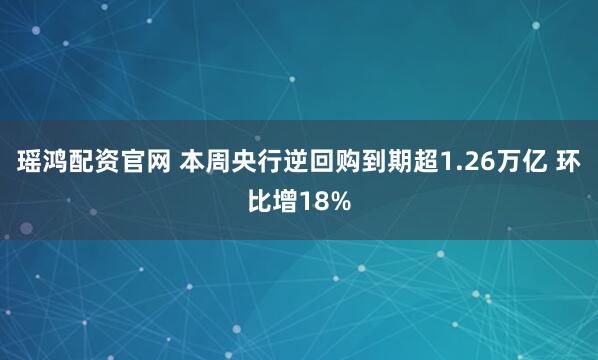 瑶鸿配资官网 本周央行逆回购到期超1.26万亿 环比增18%