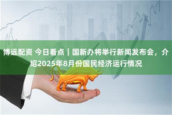 博远配资 今日看点｜国新办将举行新闻发布会，介绍2025年8月份国民经济运行情况