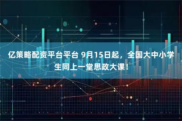 亿策略配资平台平台 9月15日起，全国大中小学生同上一堂思政大课！