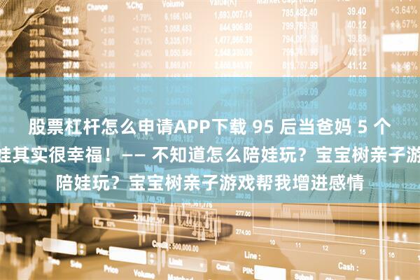 股票杠杆怎么申请APP下载 95 后当爸妈 5 个月 用对 APP 养娃其实很幸福！—— 不知道怎么陪娃玩？宝宝树亲子游戏帮我增进感情