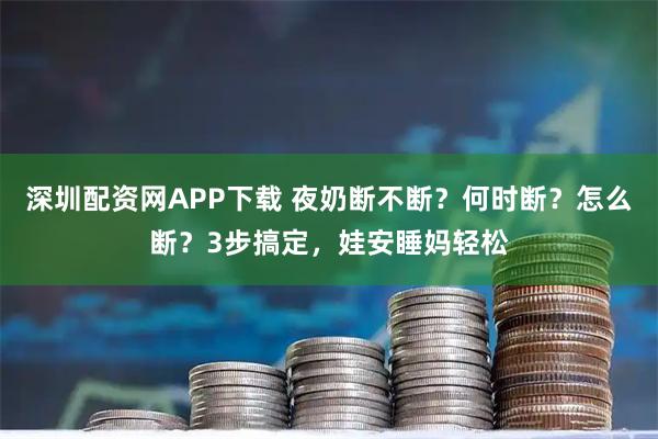 深圳配资网APP下载 夜奶断不断？何时断？怎么断？3步搞定，娃安睡妈轻松
