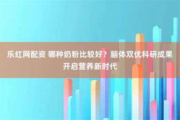 乐红网配资 哪种奶粉比较好？脑体双优科研成果开启营养新时代