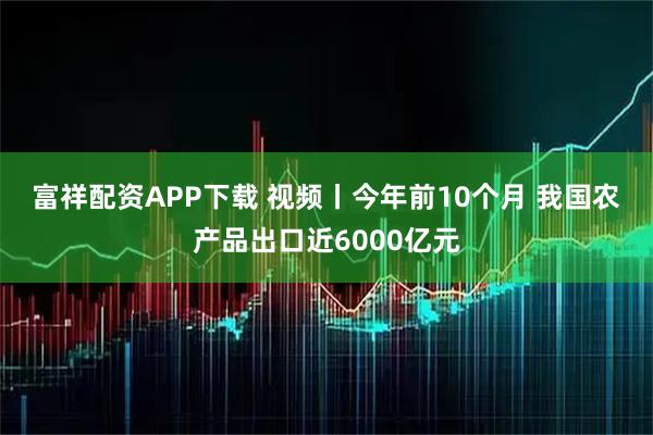 富祥配资APP下载 视频丨今年前10个月 我国农产品出口近6000亿元