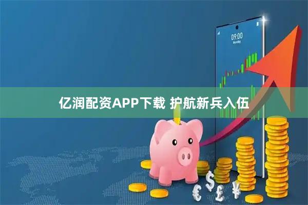 亿润配资APP下载 护航新兵入伍