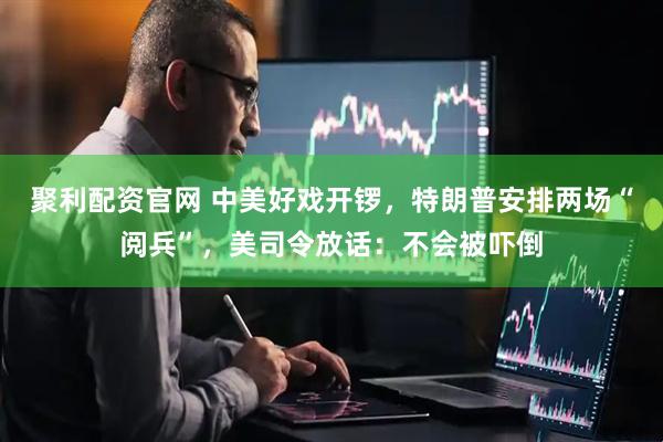 聚利配资官网 中美好戏开锣，特朗普安排两场“阅兵”，美司令放话：不会被吓倒