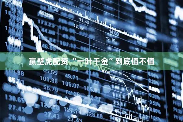 赢壁虎配资 “一叶千金”到底值不值