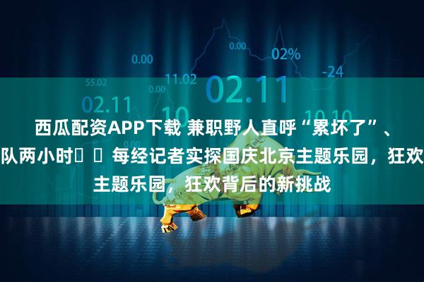 西瓜配资APP下载 兼职野人直呼“累坏了”、热门项目需排队两小时⋯⋯每经记者实探国庆北京主题乐园，狂欢背后的新挑战