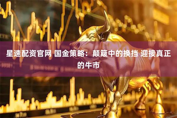 星速配资官网 国金策略：颠簸中的换挡 迎接真正的牛市