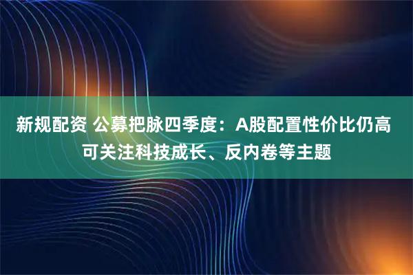 新规配资 公募把脉四季度：A股配置性价比仍高 可关注科技成长、反内卷等主题