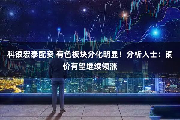 科银宏泰配资 有色板块分化明显！分析人士：铜价有望继续领涨