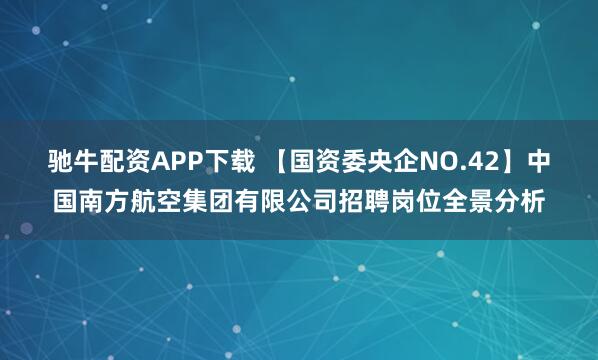 驰牛配资APP下载 【国资委央企NO.42】中国南方航空集团有限公司招聘岗位全景分析