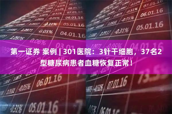 第一证券 案例 | 301医院：3针干细胞，37名2型糖尿病患者血糖恢复正常！