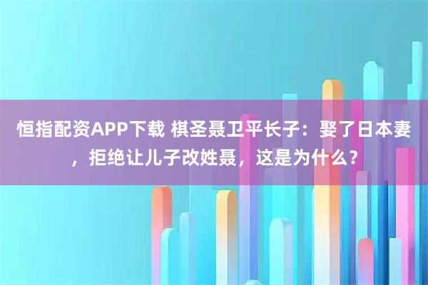 恒指配资APP下载 棋圣聂卫平长子：娶了日本妻，拒绝让儿子改姓聂，这是为什么？