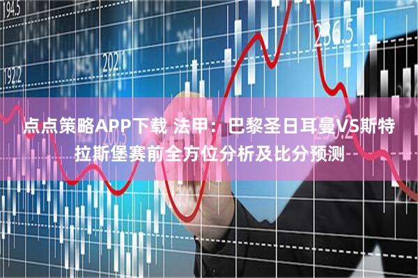 点点策略APP下载 法甲:巴黎圣日耳曼VS斯特拉斯堡赛前全方位分析及比分预测
