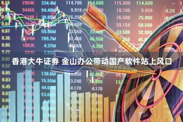 香港大牛证券 金山办公带动国产软件站上风口