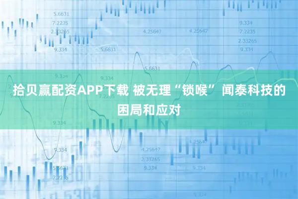 拾贝赢配资APP下载 被无理“锁喉” 闻泰科技的困局和应对