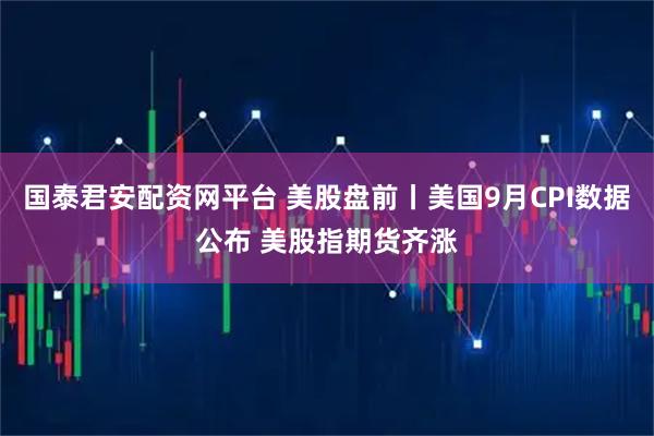 国泰君安配资网平台 美股盘前丨美国9月CPI数据公布 美股指期货齐涨