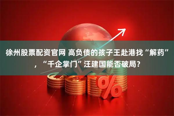 徐州股票配资官网 高负债的孩子王赴港找“解药”，“千企掌门”汪建国能否破局？