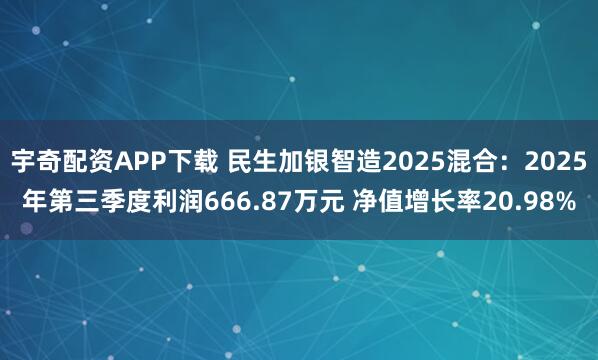 宇奇配资APP下载 民生加银智造2025混合：2025年第三季度利润666.87万元 净值增长率20.98%