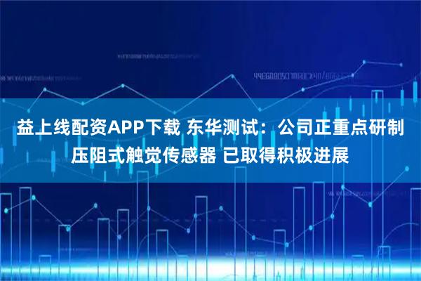 益上线配资APP下载 东华测试：公司正重点研制压阻式触觉传感器 已取得积极进展