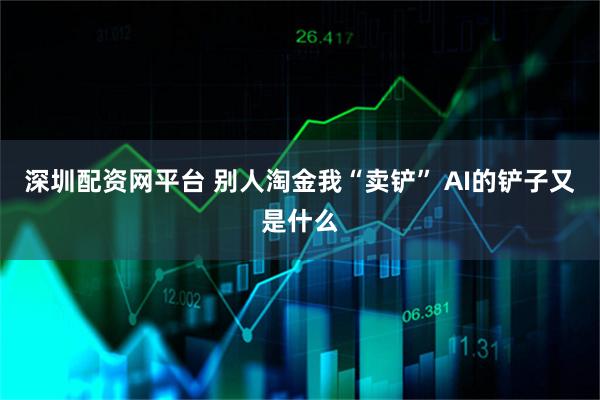深圳配资网平台 别人淘金我“卖铲” AI的铲子又是什么