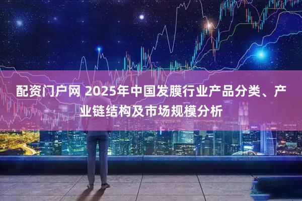 配资门户网 2025年中国发膜行业产品分类、产业链结构及市场规模分析