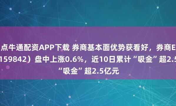 点牛通配资APP下载 券商基本面优势获看好，券商ETF（159842）盘中上涨0.6%，近10日累计“吸金”超2.5亿元