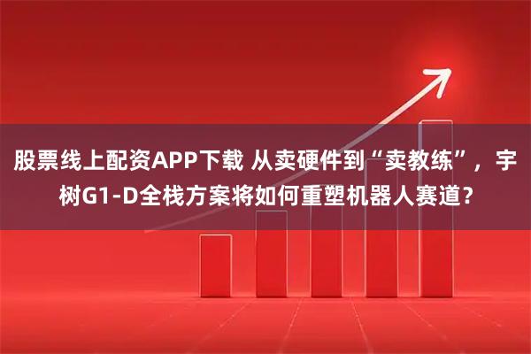 股票线上配资APP下载 从卖硬件到“卖教练”，宇树G1-D全栈方案将如何重塑机器人赛道？