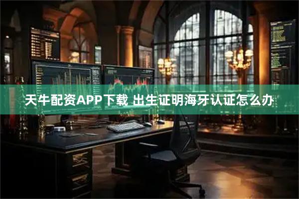 天牛配资APP下载 出生证明海牙认证怎么办