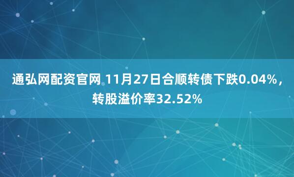 通弘网配资官网 11月27日合顺转债下跌0.04%，转股溢价率32.52%