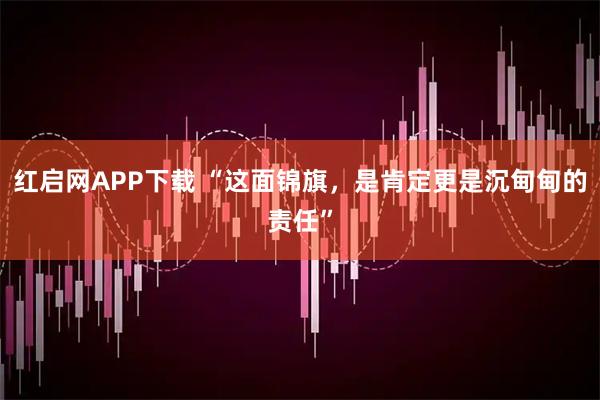 红启网APP下载 “这面锦旗，是肯定更是沉甸甸的责任”