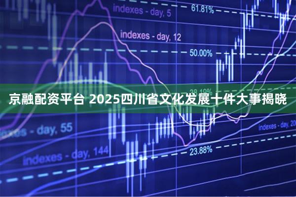 京融配资平台 2025四川省文化发展十件大事揭晓