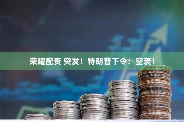 荣耀配资 突发！特朗普下令：空袭！