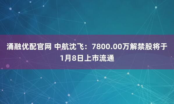 涌融优配官网 中航沈飞：7800.00万解禁股将于1月8日上市流通