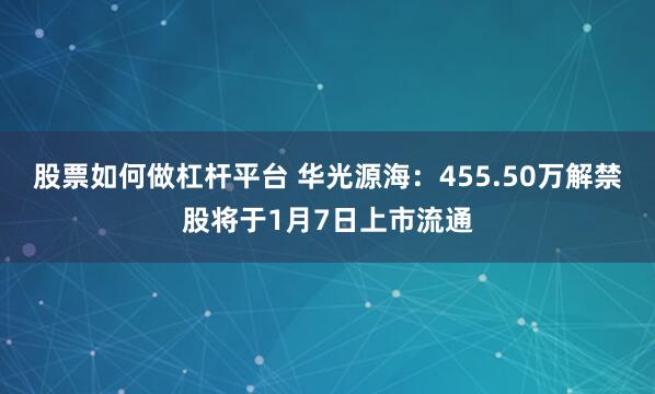 股票如何做杠杆平台 华光源海：455.50万解禁股将于1月7日上市流通