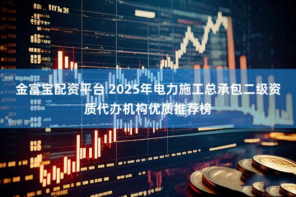 金富宝配资平台 2025年电力施工总承包二级资质代办机构优质推荐榜