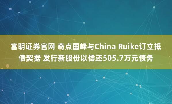 富明证券官网 奇点国峰与China Ruike订立抵债契据 发行新股份以偿还505.7万元债务