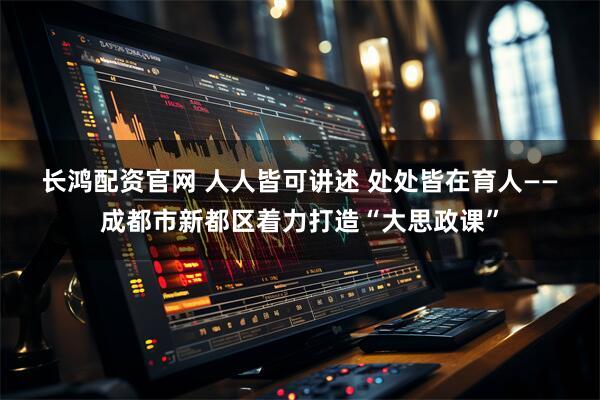长鸿配资官网 人人皆可讲述 处处皆在育人——成都市新都区着力打造“大思政课”