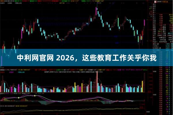 中利网官网 2026，这些教育工作关乎你我