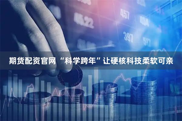 期货配资官网 “科学跨年”让硬核科技柔软可亲