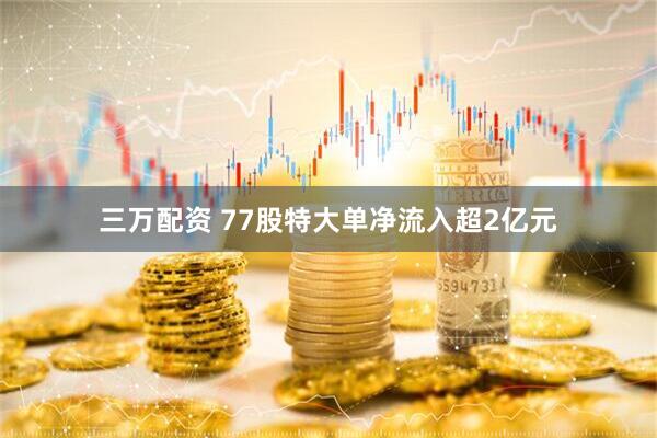 三万配资 77股特大单净流入超2亿元