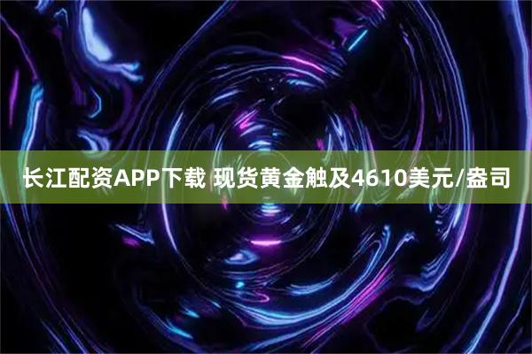 长江配资APP下载 现货黄金触及4610美元/盎司
