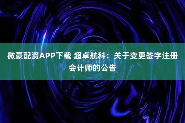 微豪配资APP下载 超卓航科：关于变更签字注册会计师的公告