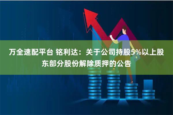 万全速配平台 铭利达：关于公司持股5%以上股东部分股份解除质押的公告